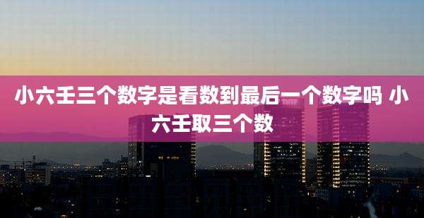 小六壬三个数字是看数到最后一个数字吗 小六壬取三个数