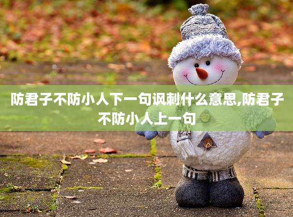 防君子不防小人下一句讽刺什么意思,防君子不防小人上一句
