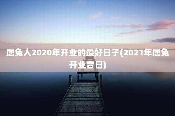 属兔人2020年开业的最好日子(2021年属兔开业吉日)