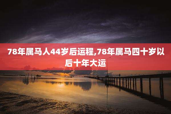 78年属马人44岁后运程,78年属马四十岁以后十年大运