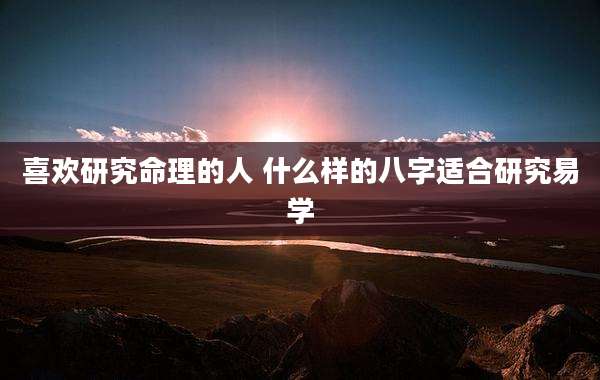 喜欢研究命理的人 什么样的八字适合研究易学