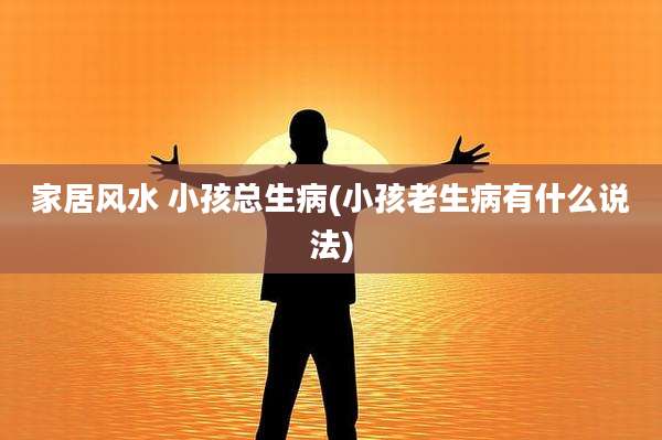 家居风水 小孩总生病(小孩老生病有什么说法)