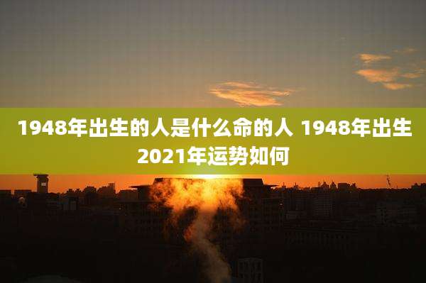 1948年出生的人是什么命的人 1948年出生2021年运势如何