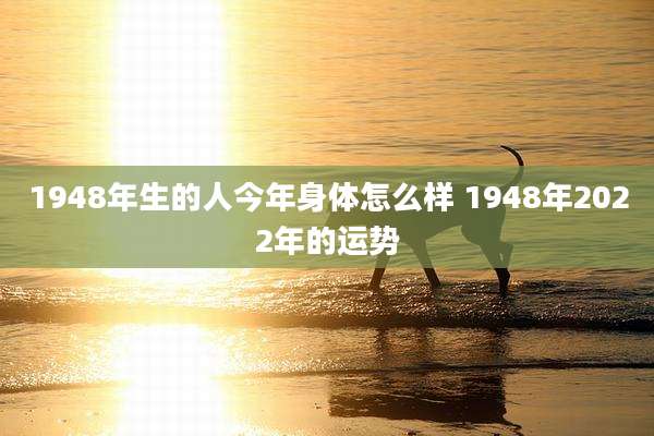 1948年生的人今年身体怎么样 1948年2022年的运势