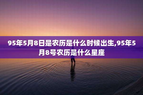 95年5月8日是农历是什么时候出生,95年5月8号农历是什么星座