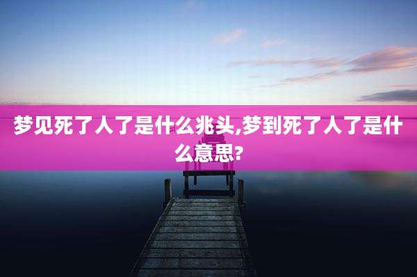 梦见死了人了是什么兆头,梦到死了人了是什么意思?