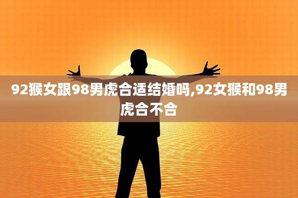 92猴女跟98男虎合适结婚吗,92女猴和98男虎合不合