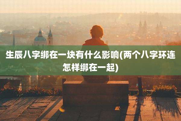 生辰八字绑在一块有什么影响(两个八字环连怎样绑在一起)
