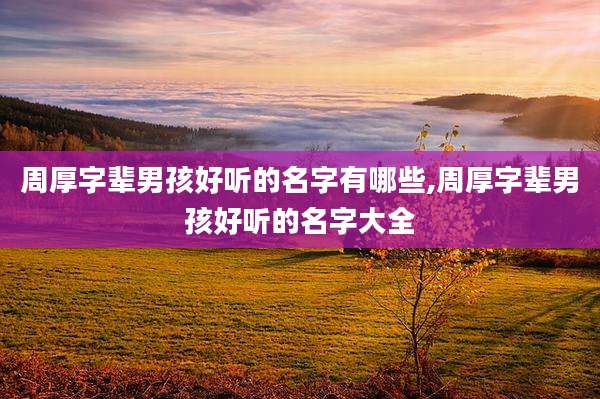周厚字辈男孩好听的名字有哪些,周厚字辈男孩好听的名字大全