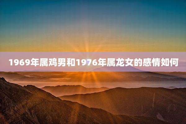 1969年属鸡男和1976年属龙女的感情如何