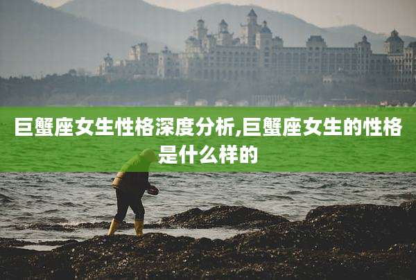 巨蟹座女生性格深度分析,巨蟹座女生的性格是什么样的