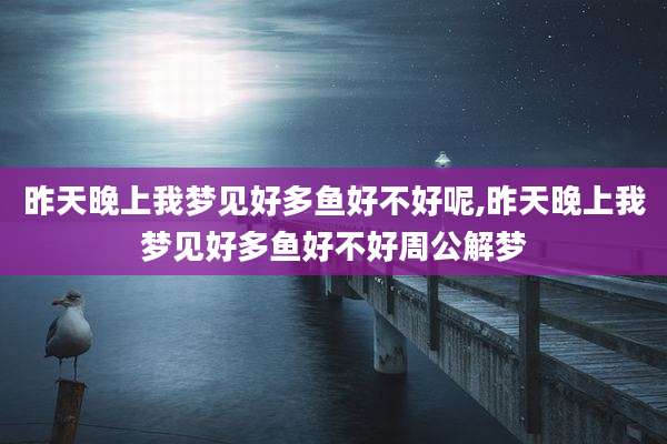 昨天晚上我梦见好多鱼好不好呢,昨天晚上我梦见好多鱼好不好周公解梦