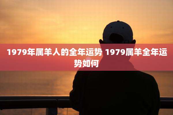 1979年属羊人的全年运势 1979属羊全年运势如何