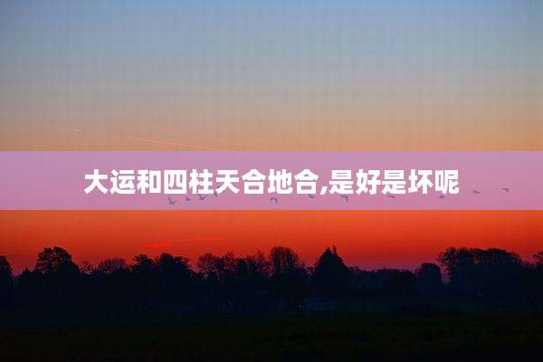 大运和四柱天合地合,是好是坏呢