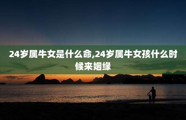 24岁属牛女是什么命,24岁属牛女孩什么时候来姻缘
