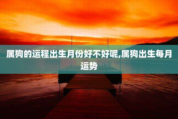 属狗的运程出生月份好不好呢,属狗出生每月运势
