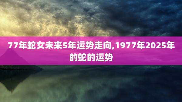 77年蛇女未来5年运势走向,1977年2025年的蛇的运势