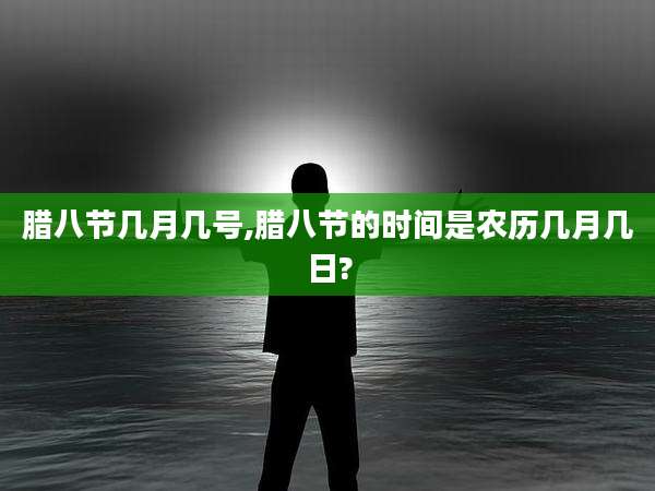 腊八节几月几号,腊八节的时间是农历几月几日?