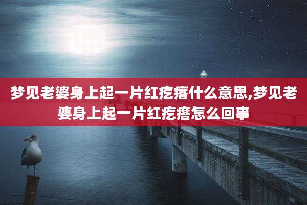 梦见老婆身上起一片红疙瘩什么意思,梦见老婆身上起一片红疙瘩怎么回事