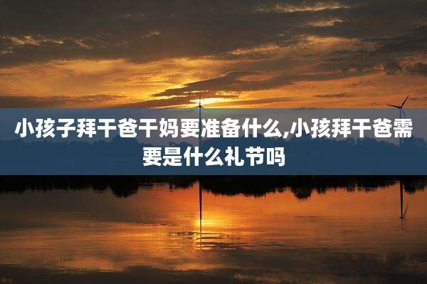 小孩子拜干爸干妈要准备什么,小孩拜干爸需要是什么礼节吗