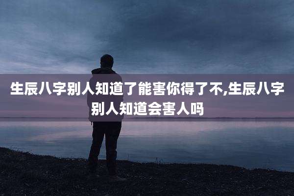 生辰八字别人知道了能害你得了不,生辰八字别人知道会害人吗