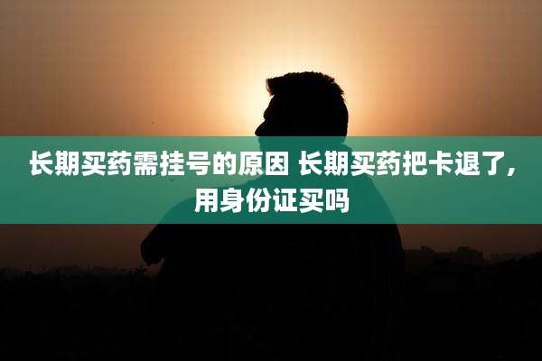 长期买药需挂号的原因 长期买药把卡退了,用身份证买吗