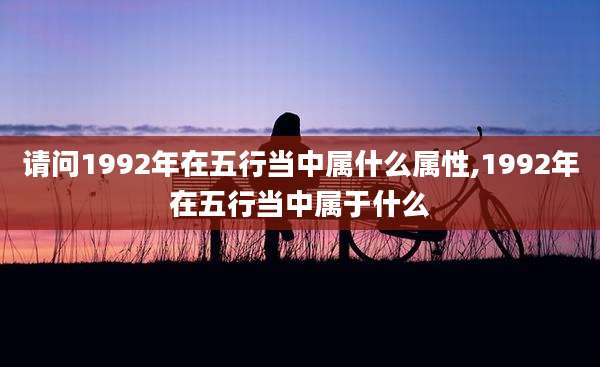 请问1992年在五行当中属什么属性,1992年在五行当中属于什么