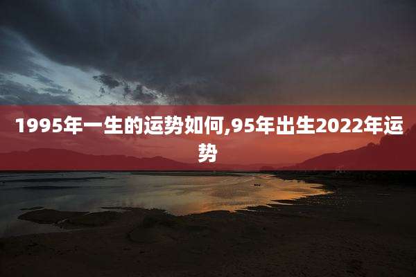1995年一生的运势如何,95年出生2022年运势