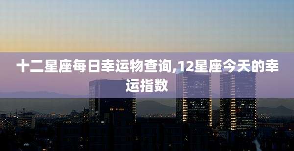 十二星座每日幸运物查询,12星座今天的幸运指数