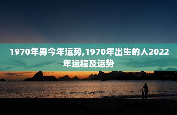 1970年男今年运势,1970年出生的人2022年运程及运势
