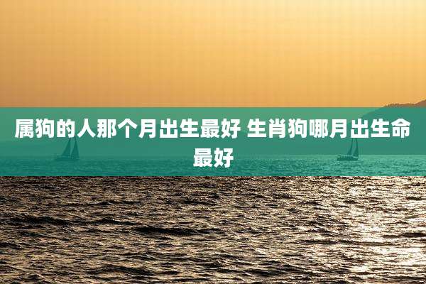 属狗的人那个月出生最好 生肖狗哪月出生命最好