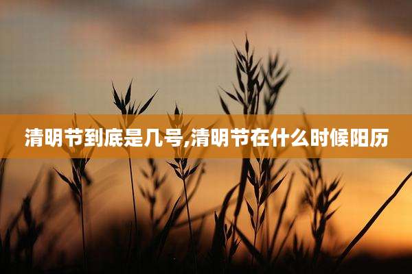 清明节到底是几号,清明节在什么时候阳历