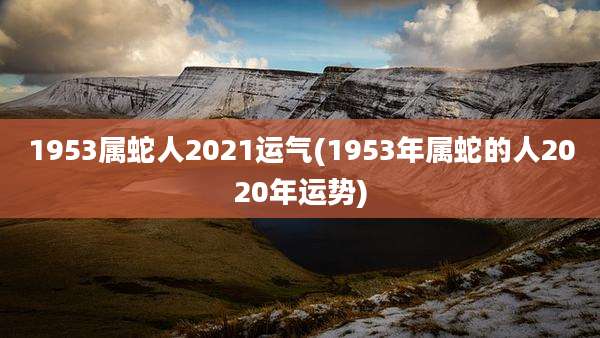 1953属蛇人2021运气(1953年属蛇的人2020年运势)