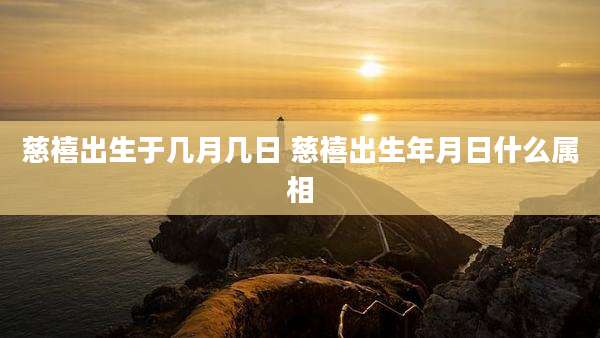 慈禧出生于几月几日 慈禧出生年月日什么属相