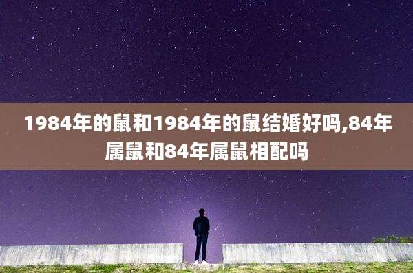 1984年的鼠和1984年的鼠结婚好吗,84年属鼠和84年属鼠相配吗