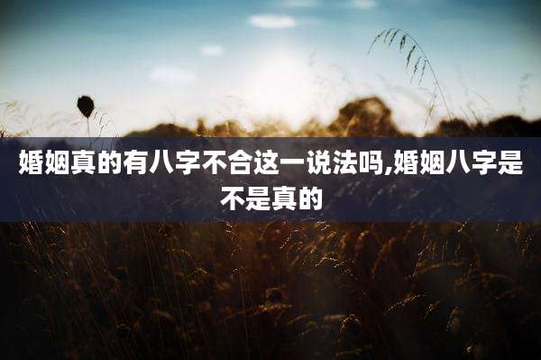 婚姻真的有八字不合这一说法吗,婚姻八字是不是真的