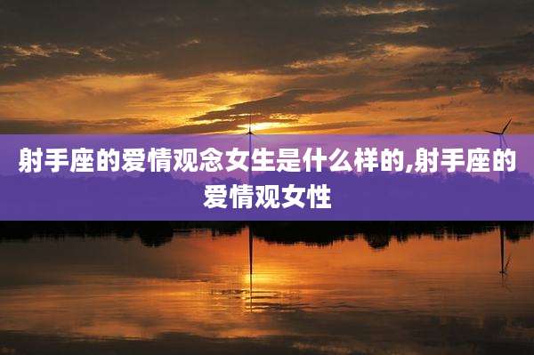 射手座的爱情观念女生是什么样的,射手座的爱情观女性