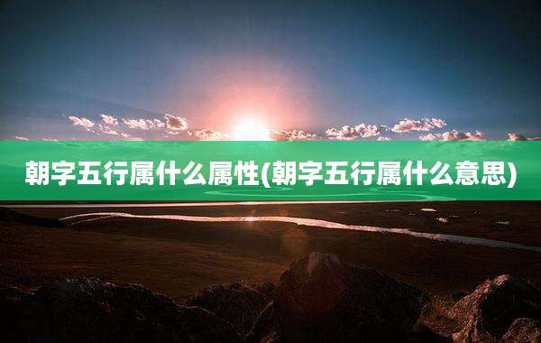 朝字五行属什么属性(朝字五行属什么意思)