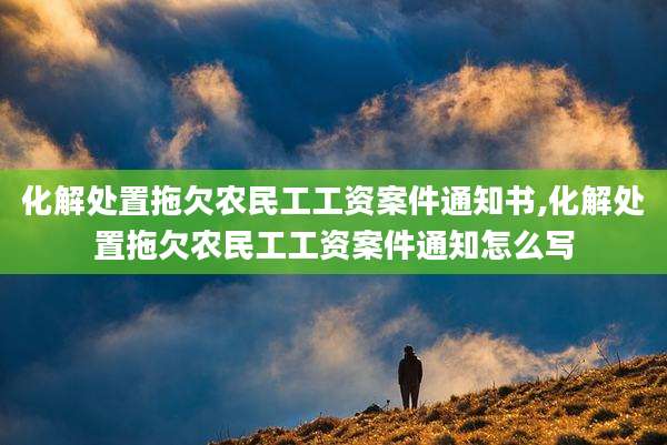 化解处置拖欠农民工工资案件通知书,化解处置拖欠农民工工资案件通知怎么写