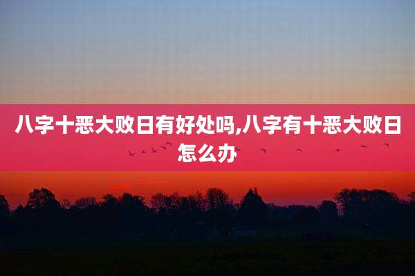 八字十恶大败日有好处吗,八字有十恶大败日怎么办