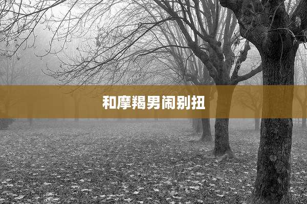 和摩羯男闹别扭