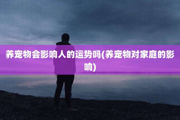 养宠物会影响人的运势吗(养宠物对家庭的影响)