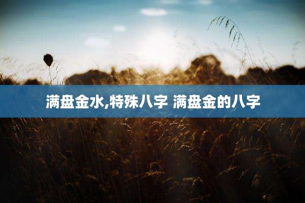 满盘金水,特殊八字 满盘金的八字