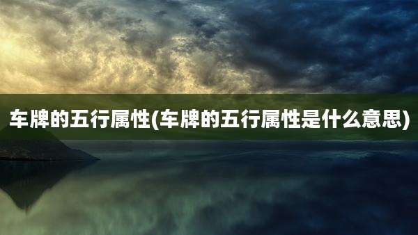 车牌的五行属性(车牌的五行属性是什么意思)