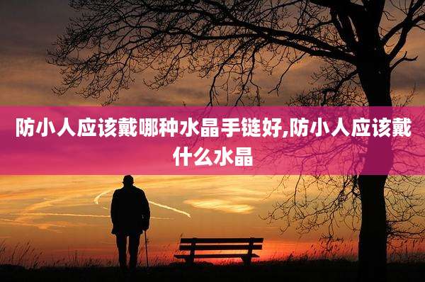 防小人应该戴哪种水晶手链好,防小人应该戴什么水晶