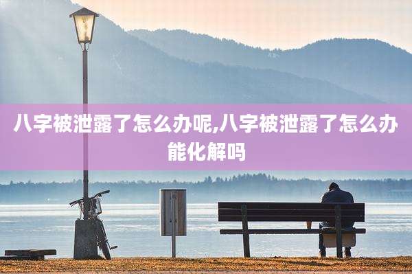 八字被泄露了怎么办呢,八字被泄露了怎么办能化解吗
