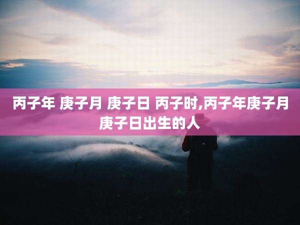 丙子年 庚子月 庚子日 丙子时,丙子年庚子月庚子日出生的人