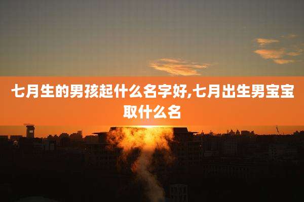 七月生的男孩起什么名字好,七月出生男宝宝取什么名