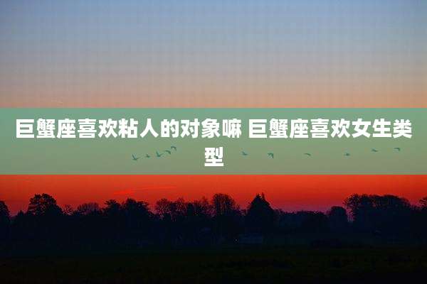 巨蟹座喜欢粘人的对象嘛 巨蟹座喜欢女生类型