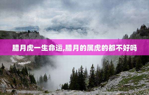 腊月虎一生命运,腊月的属虎的都不好吗